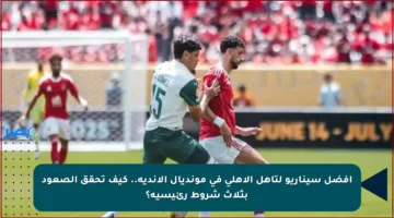 أفضل سيناريو لتأهل الأهلي في مونديال الأندية.. كيف تحقق الصعود بثلاث شروط رئيسية؟